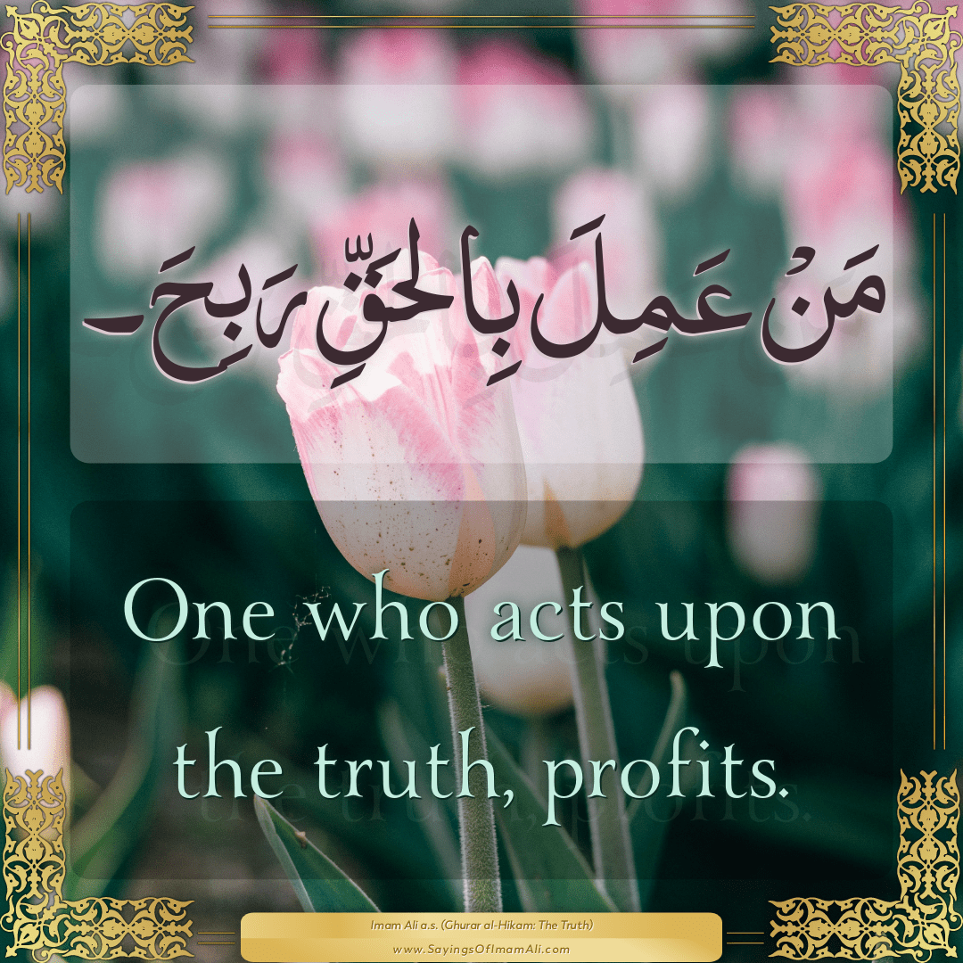 One who acts upon the truth, profits.